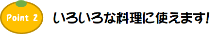 Point2.いろいろな料理に使えます！