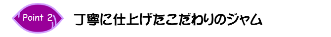 Point2.丁寧に仕上げたこだわりのジャム