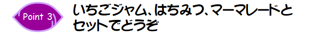 Point3.いちごジャム、はちみつ、マーマレードとセットでどうぞ